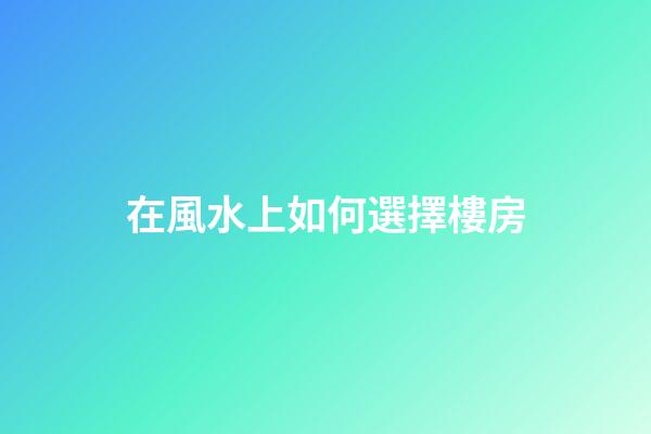 在風水上如何選擇樓房