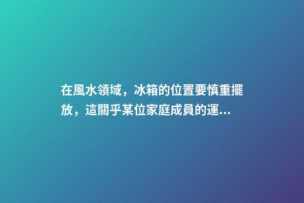 在風水領域，冰箱的位置要慎重擺放，這關乎某位家庭成員的運氣