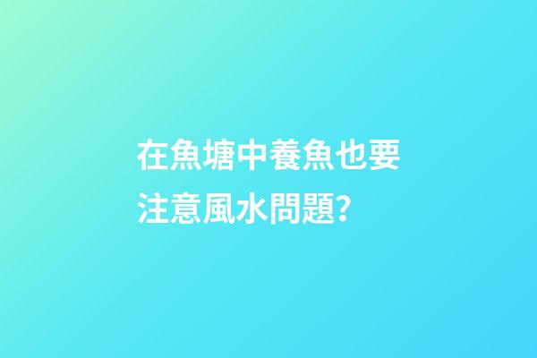 在魚塘中養魚也要注意風水問題？