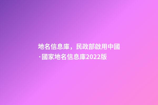 地名信息庫，民政部啟用中國·國家地名信息庫2022版-第1張-觀點-玄機派