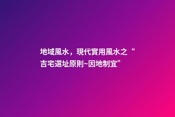 地域風水，現代實用風水之“吉宅選址原則~因地制宜”-第1張-觀點-玄機派