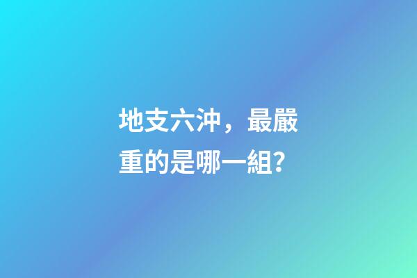 地支六沖，最嚴重的是哪一組？