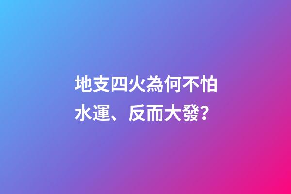 地支四火為何不怕水運、反而大發？