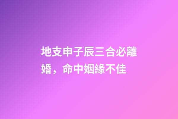 地支申子辰三合必離婚，命中姻緣不佳-第1張-觀點(diǎn)-玄機(jī)派
