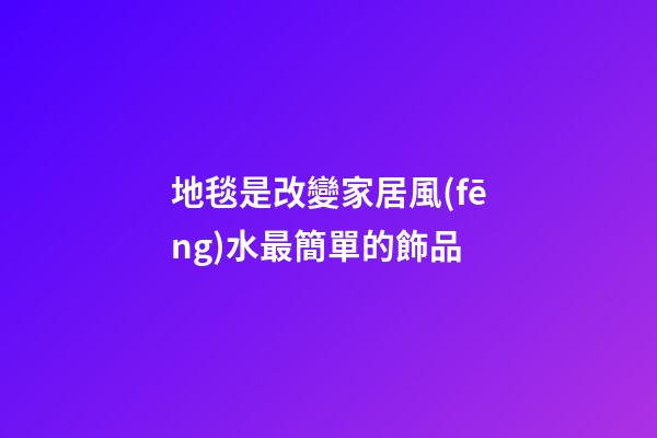 地毯是改變家居風(fēng)水最簡單的飾品