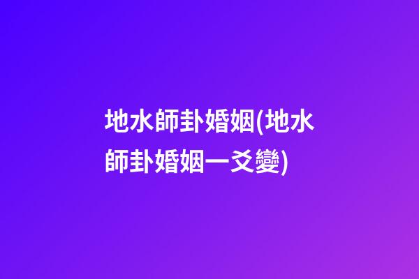 地水師卦婚姻(地水師卦婚姻一爻變)