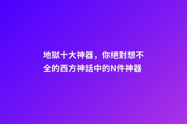 地獄十大神器，你絕對想不全的西方神話中的N件神器-第1張-觀點-玄機派
