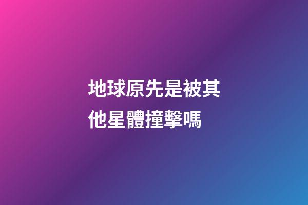 地球原先是被其他星體撞擊嗎-第1張-星座運勢-玄機派