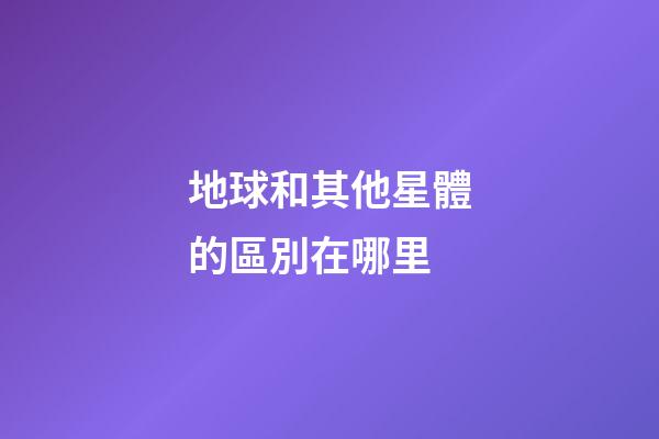 地球和其他星體的區別在哪里-第1張-星座運勢-玄機派
