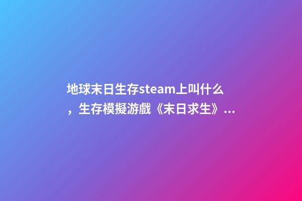地球末日生存steam上叫什么，生存模擬游戲《末日求生》上線-第1張-觀點(diǎn)-玄機(jī)派