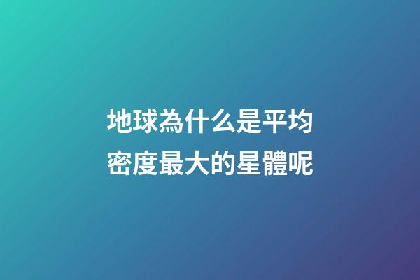 地球為什么是平均密度最大的星體呢