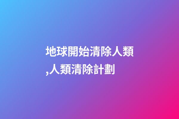 地球開始清除人類,人類清除計劃-第1張-觀點-玄機派