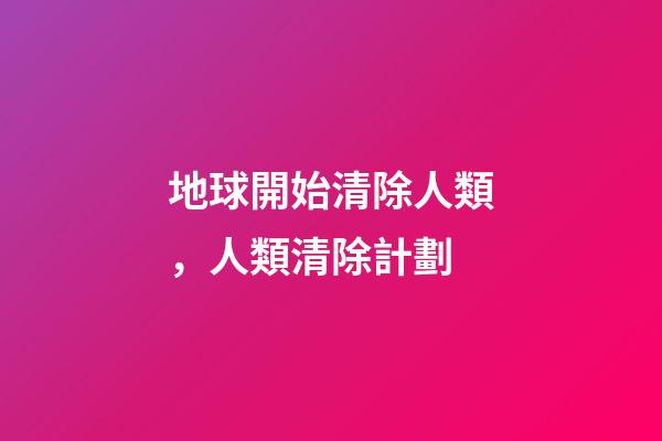 地球開始清除人類，人類清除計劃-第1張-觀點-玄機派