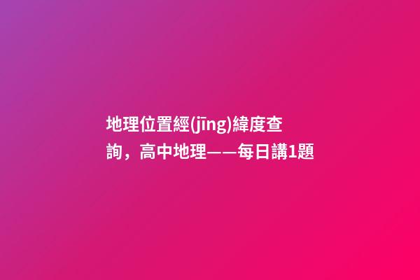 地理位置經(jīng)緯度查詢，高中地理——每日講1題(太陽直射點(diǎn)、日出、正午、日落方位)