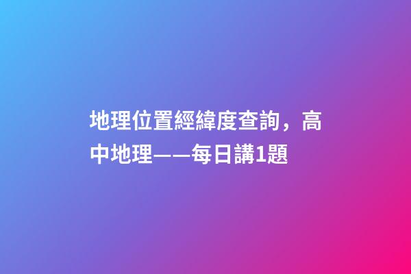 地理位置經緯度查詢，高中地理——每日講1題(太陽直射點、日出、正午、日落方位)