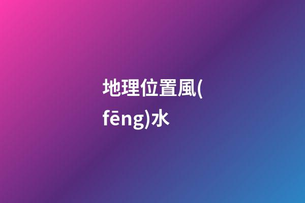 地理位置風(fēng)水