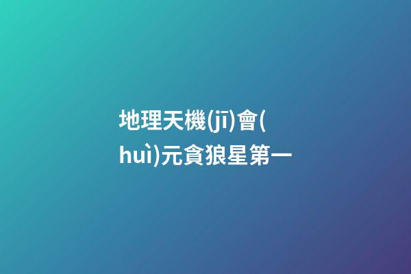 地理天機(jī)會(huì)元貪狼星第一