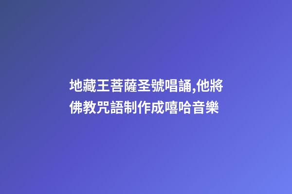 地藏王菩薩圣號唱誦,他將佛教咒語制作成嘻哈音樂-第1張-觀點-玄機派