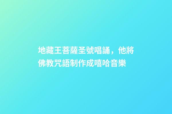 地藏王菩薩圣號唱誦，他將佛教咒語制作成嘻哈音樂-第1張-觀點-玄機派