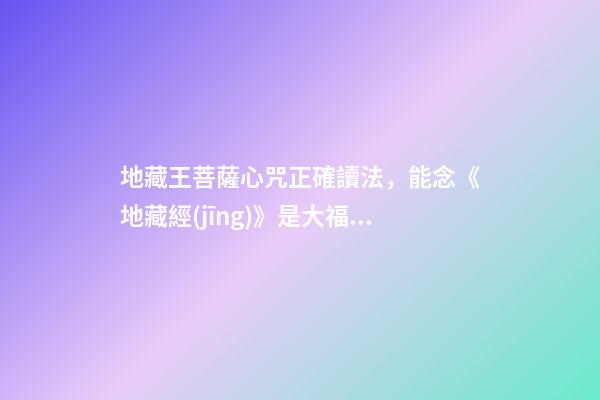 地藏王菩薩心咒正確讀法，能念《地藏經(jīng)》是大福報(bào)-第1張-觀點(diǎn)-玄機(jī)派