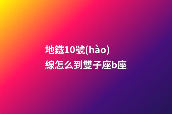 地鐵10號(hào)線怎么到雙子座b座