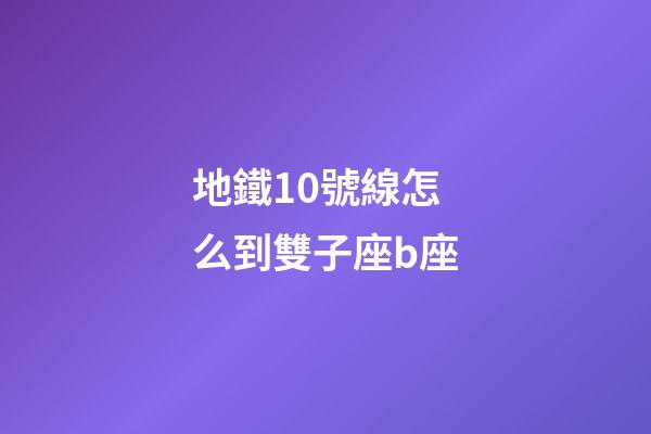 地鐵10號線怎么到雙子座b座-第1張-星座運(yùn)勢-玄機(jī)派