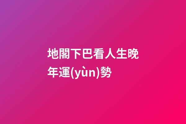 地閣下巴看人生晚年運(yùn)勢