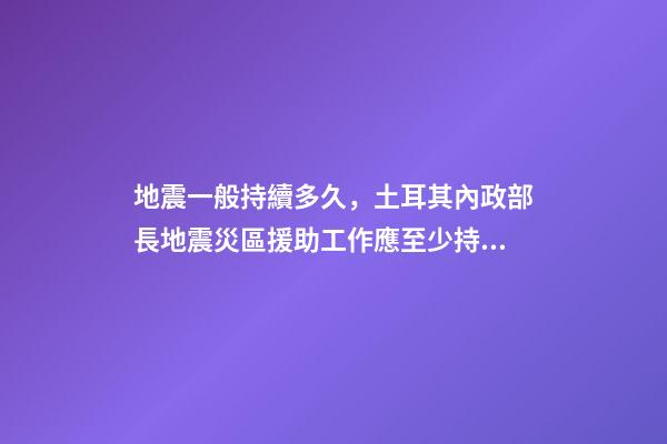地震一般持續多久，土耳其內政部長地震災區援助工作應至少持續一年-第1張-觀點-玄機派