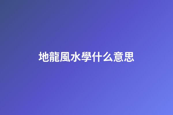 地龍風水學什么意思
