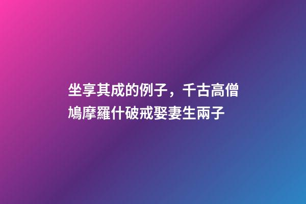 坐享其成的例子，千古高僧鳩摩羅什破戒娶妻生兩子-第1張-觀點-玄機派