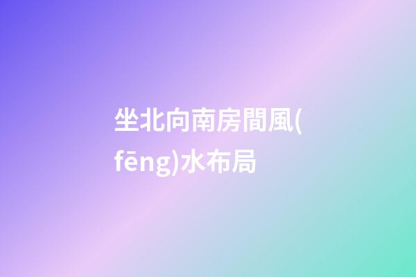 坐北向南房間風(fēng)水布局