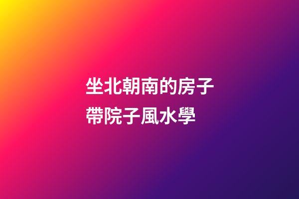 坐北朝南的房子帶院子風水學