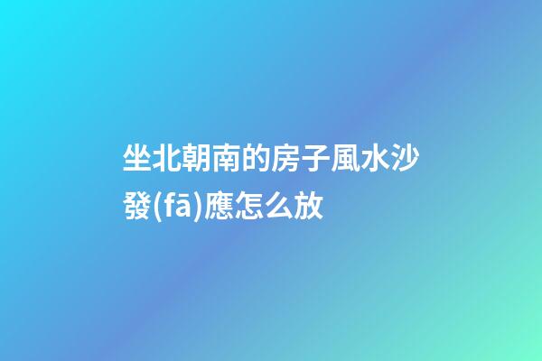 坐北朝南的房子風水沙發(fā)應怎么放