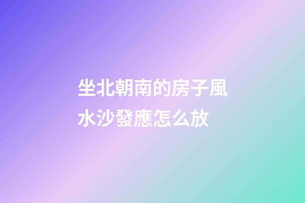 坐北朝南的房子風水沙發應怎么放