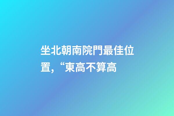 坐北朝南院門最佳位置,“東高不算高-第1張-觀點-玄機派