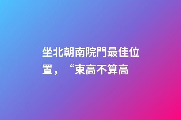坐北朝南院門最佳位置，“東高不算高-第1張-觀點-玄機派