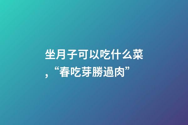 坐月子可以吃什么菜,“春吃芽勝過肉”-第1張-觀點-玄機派