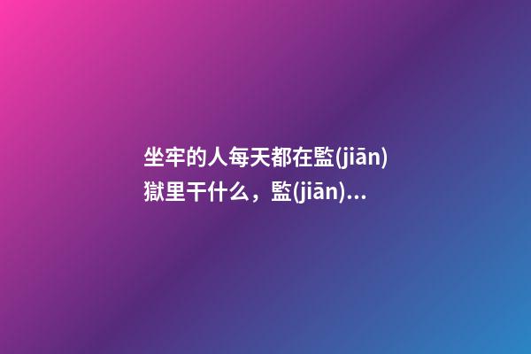 坐牢的人每天都在監(jiān)獄里干什么，監(jiān)獄的一周如何度過-第1張-觀點(diǎn)-玄機(jī)派