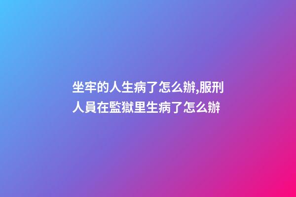 坐牢的人生病了怎么辦,服刑人員在監獄里生病了怎么辦-第1張-觀點-玄機派