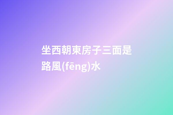 坐西朝東房子三面是路風(fēng)水