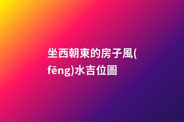 坐西朝東的房子風(fēng)水吉位圖