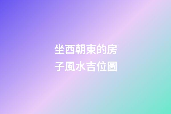 坐西朝東的房子風水吉位圖