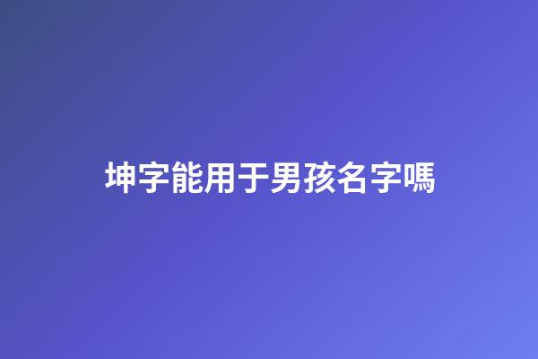 坤字能用于男孩名字嗎(坤用做男孩名的意思)-第1張-男孩起名-玄機派