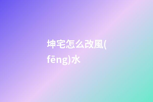 坤宅怎么改風(fēng)水