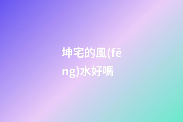 坤宅的風(fēng)水好嗎