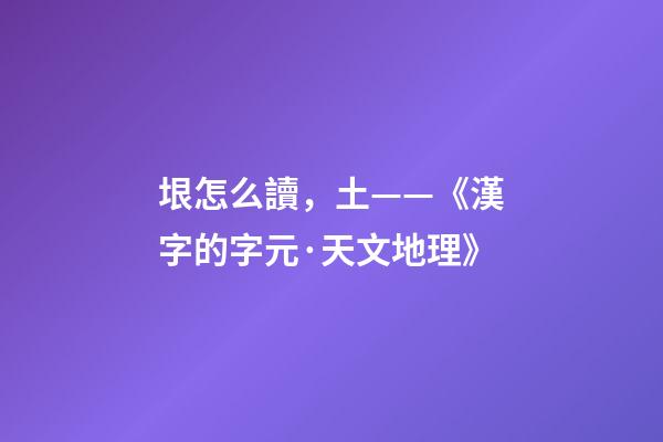 垠怎么讀，土——《漢字的字元·天文地理》