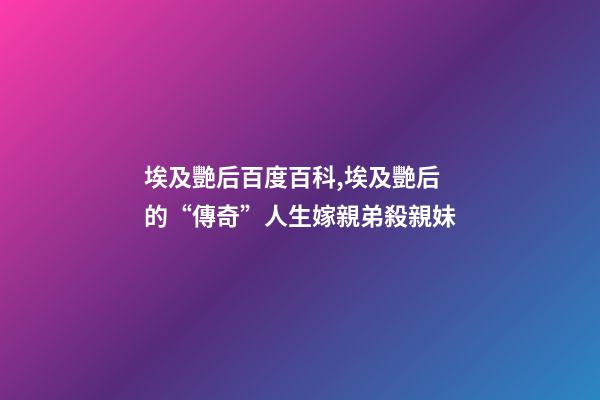 埃及艷后百度百科,埃及艷后的“傳奇”人生嫁親弟殺親妹-第1張-觀點-玄機派
