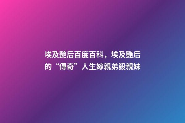 埃及艷后百度百科，埃及艷后的“傳奇”人生嫁親弟殺親妹-第1張-觀點-玄機派