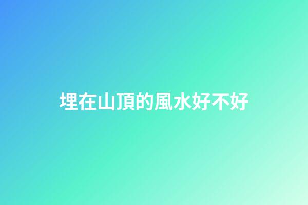 埋在山頂的風水好不好