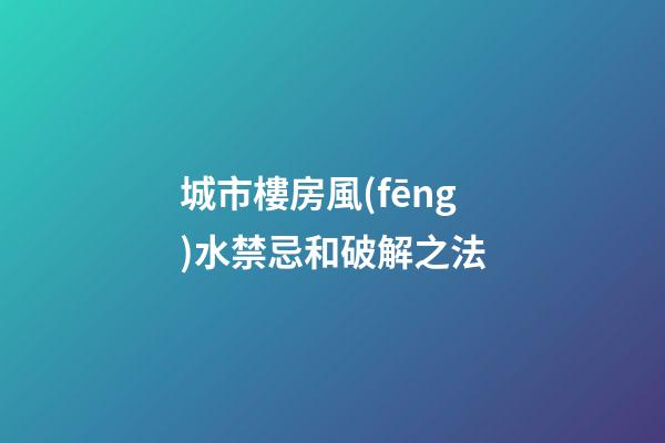 城市樓房風(fēng)水禁忌和破解之法